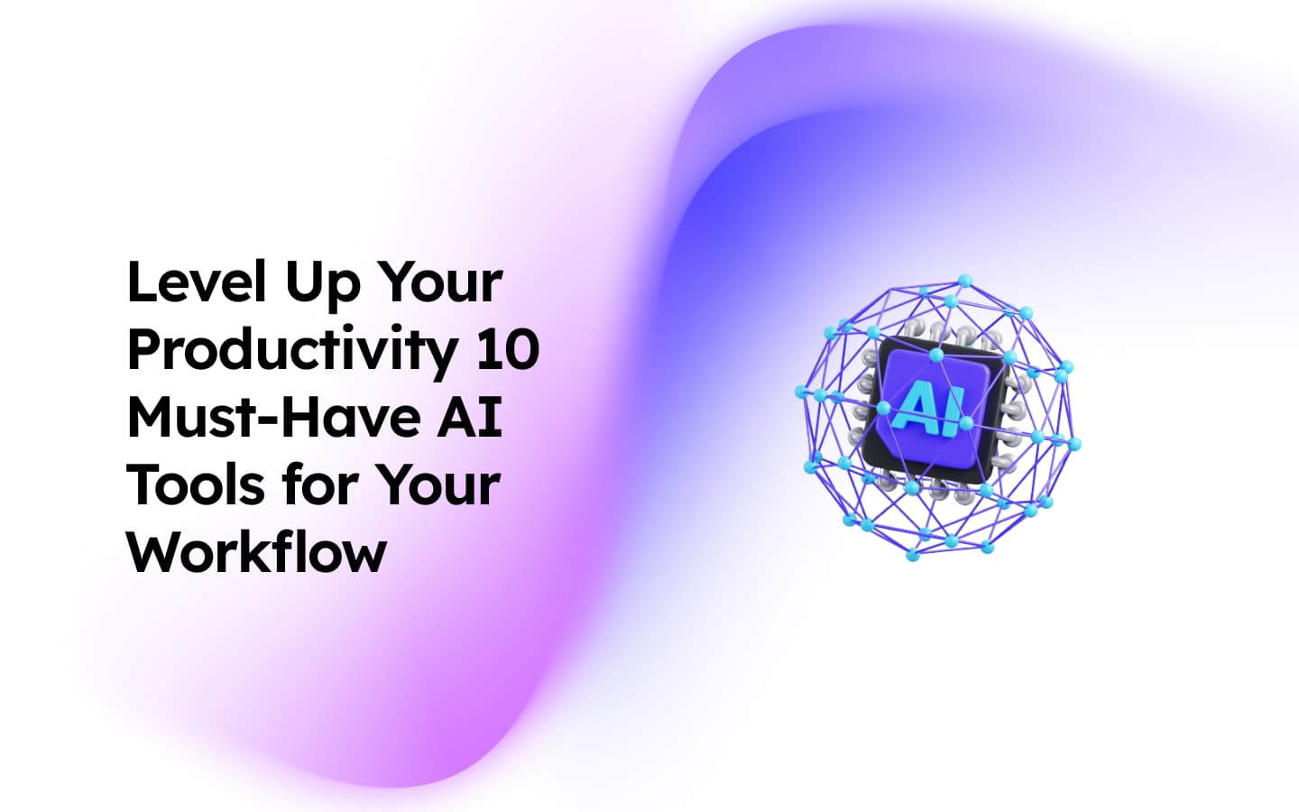 Level up Your Productivity 10 Must Have AI Tools for Your Workflow 